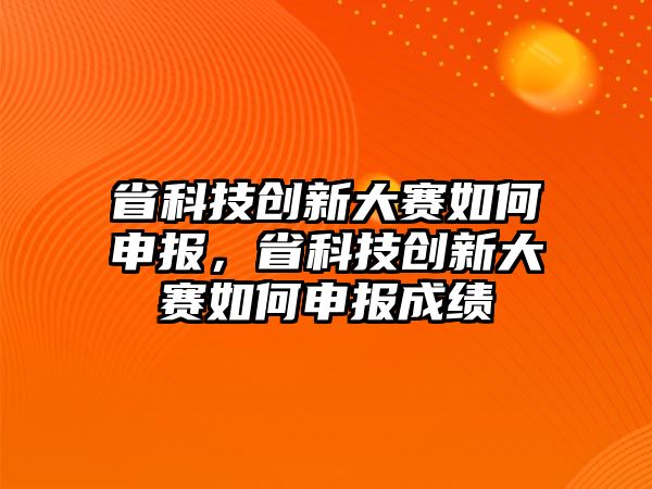 省科技創(chuàng)新大賽如何申報，省科技創(chuàng)新大賽如何申報成績