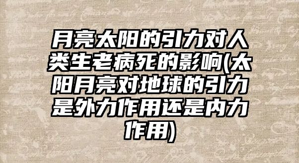 月亮太陽的引力對人類生老病死的影響(太陽月亮對地球的引力是外力作用還是內(nèi)力作用)