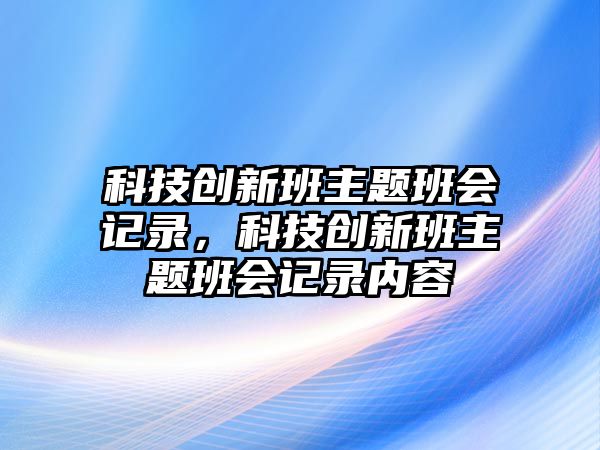 科技創(chuàng)新班主題班會(huì)記錄，科技創(chuàng)新班主題班會(huì)記錄內(nèi)容