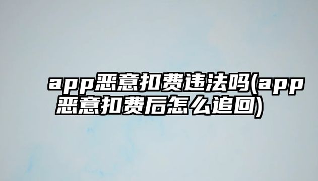 app惡意扣費(fèi)違法嗎(app惡意扣費(fèi)后怎么追回)