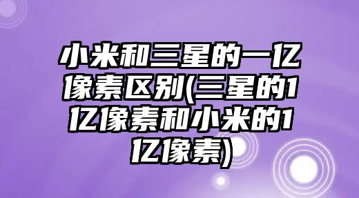 小米和三星的一億像素區(qū)別(三星的1億像素和小米的1億像素)