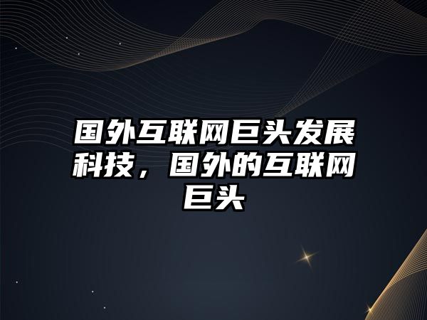 國(guó)外互聯(lián)網(wǎng)巨頭發(fā)展科技，國(guó)外的互聯(lián)網(wǎng)巨頭