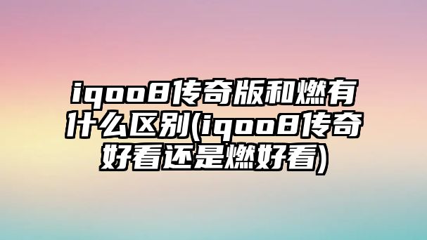 iqoo8傳奇版和燃有什么區(qū)別(iqoo8傳奇好看還是燃好看)