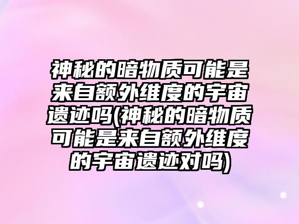 神秘的暗物質(zhì)可能是來自額外維度的宇宙遺跡嗎(神秘的暗物質(zhì)可能是來自額外維度的宇宙遺跡對(duì)嗎)