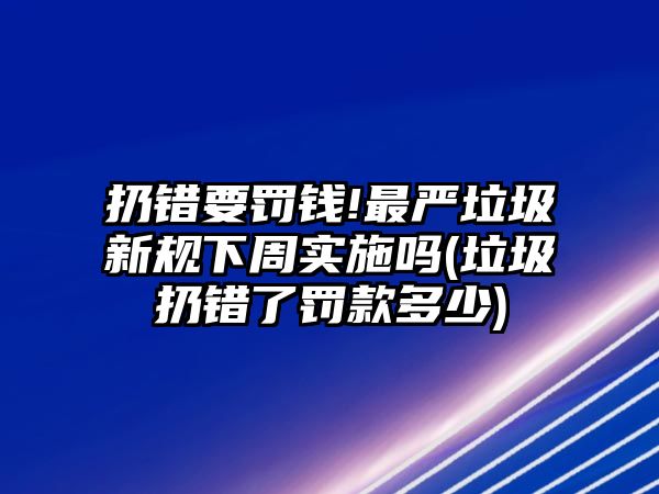 扔錯(cuò)要罰錢!最嚴(yán)垃圾新規(guī)下周實(shí)施嗎(垃圾扔錯(cuò)了罰款多少)