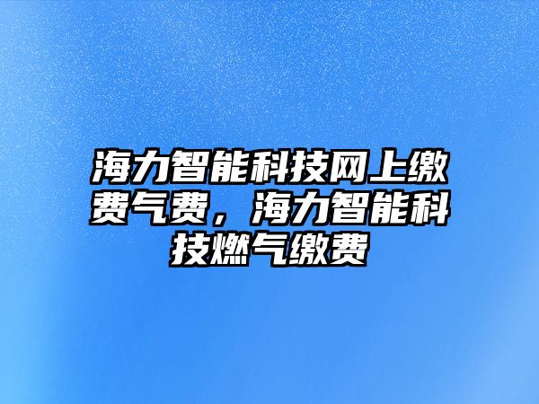 海力智能科技網(wǎng)上繳費氣費，海力智能科技燃?xì)饫U費