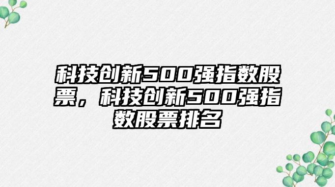 科技創(chuàng)新500強(qiáng)指數(shù)股票，科技創(chuàng)新500強(qiáng)指數(shù)股票排名