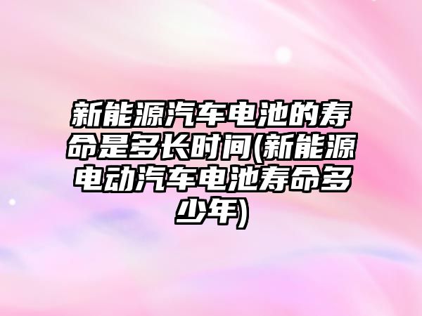 新能源汽車電池的壽命是多長時間(新能源電動汽車電池壽命多少年)