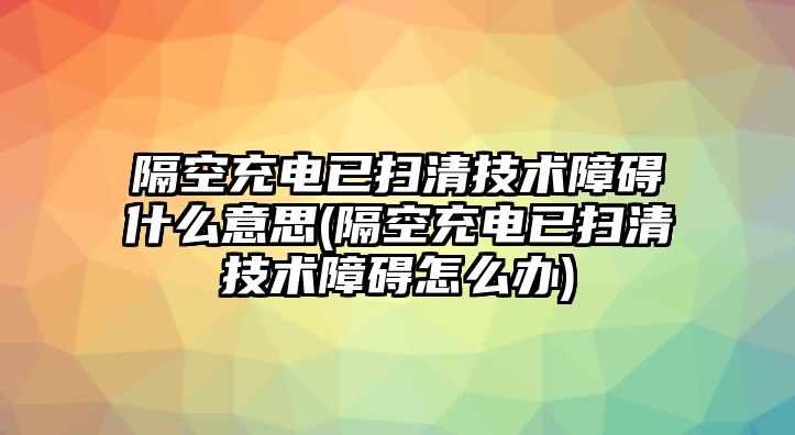 隔空充電已掃清技術障礙什么意思(隔空充電已掃清技術障礙怎么辦)