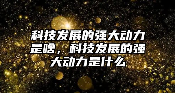 科技發(fā)展的強大動力是啥，科技發(fā)展的強大動力是什么