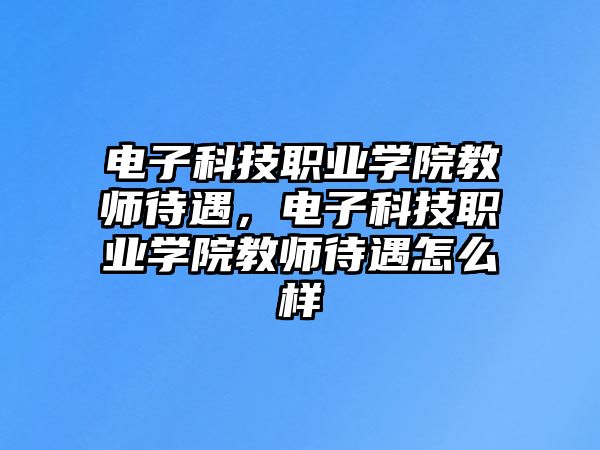 電子科技職業(yè)學(xué)院教師待遇，電子科技職業(yè)學(xué)院教師待遇怎么樣