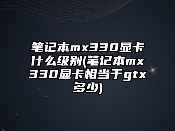 筆記本mx330顯卡什么級別(筆記本mx330顯卡相當(dāng)于gtx多少)