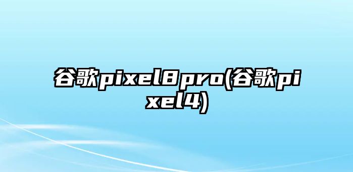 谷歌pixel8pro(谷歌pixel4)