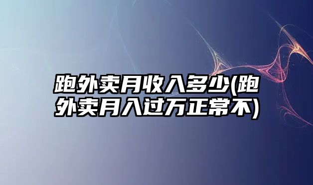 跑外賣月收入多少(跑外賣月入過萬正常不)