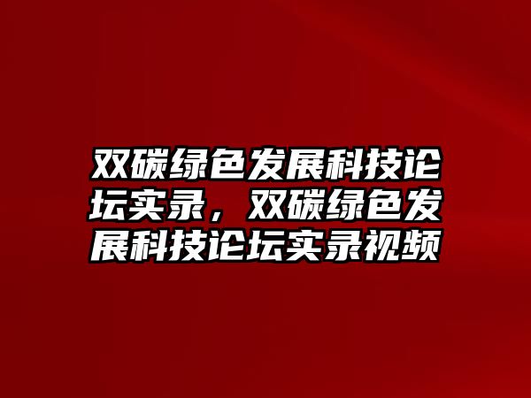 雙碳綠色發(fā)展科技論壇實(shí)錄，雙碳綠色發(fā)展科技論壇實(shí)錄視頻