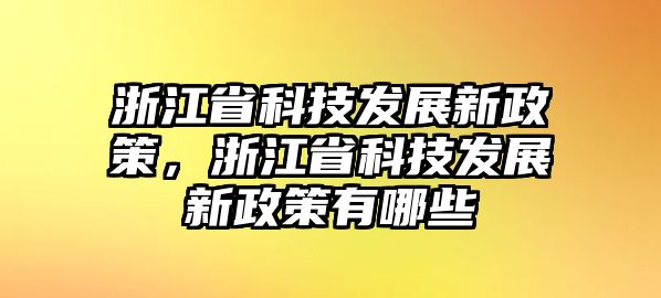 浙江省科技發(fā)展新政策，浙江省科技發(fā)展新政策有哪些