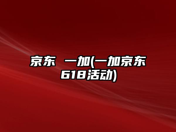 京東 一加(一加京東618活動)