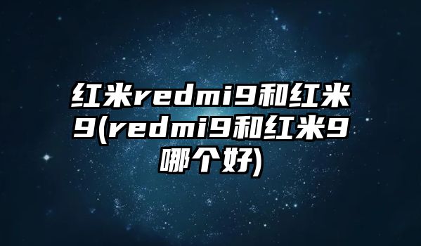 紅米redmi9和紅米9(redmi9和紅米9哪個(gè)好)