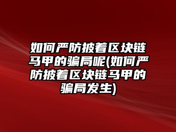 如何嚴防披著區(qū)塊鏈馬甲的騙局呢(如何嚴防披著區(qū)塊鏈馬甲的騙局發(fā)生)