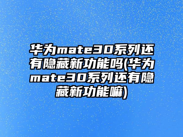 華為mate30系列還有隱藏新功能嗎(華為mate30系列還有隱藏新功能嘛)