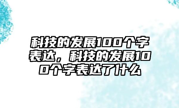 科技的發(fā)展100個(gè)字表達(dá)，科技的發(fā)展100個(gè)字表達(dá)了什么