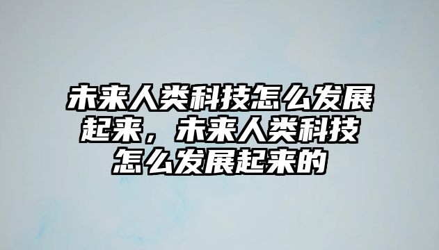 未來人類科技怎么發(fā)展起來，未來人類科技怎么發(fā)展起來的