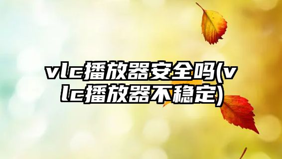 vlc播放器安全嗎(vlc播放器不穩(wěn)定)