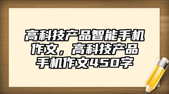 高科技產(chǎn)品智能手機(jī)作文，高科技產(chǎn)品手機(jī)作文450字