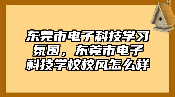 東莞市電子科技學(xué)習(xí)氛圍，東莞市電子科技學(xué)校校風(fēng)怎么樣