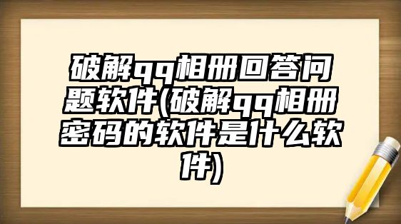 破解qq相冊回答問題軟件(破解qq相冊密碼的軟件是什么軟件)