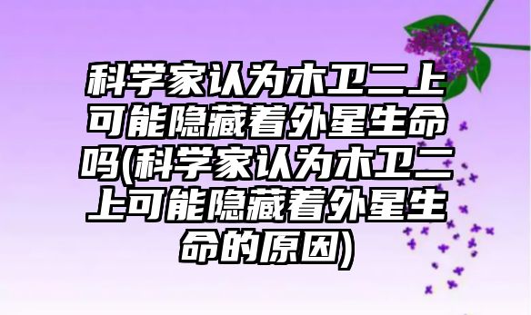 科學(xué)家認(rèn)為木衛(wèi)二上可能隱藏著外星生命嗎(科學(xué)家認(rèn)為木衛(wèi)二上可能隱藏著外星生命的原因)