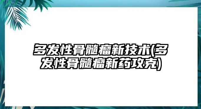 多發(fā)性骨髓瘤新技術(shù)(多發(fā)性骨髓瘤新藥攻克)