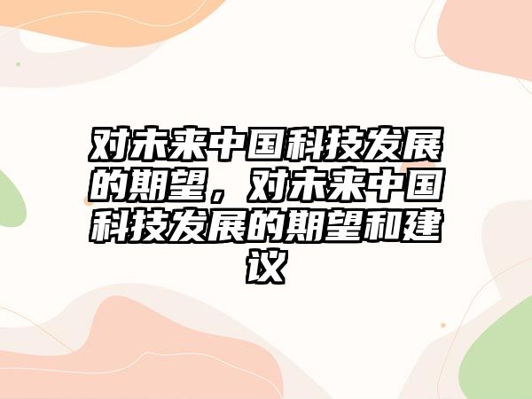 對(duì)未來中國(guó)科技發(fā)展的期望，對(duì)未來中國(guó)科技發(fā)展的期望和建議