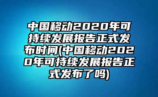 中國(guó)移動(dòng)2020年可持續(xù)發(fā)展報(bào)告正式發(fā)布時(shí)間(中國(guó)移動(dòng)2020年可持續(xù)發(fā)展報(bào)告正式發(fā)布了嗎)