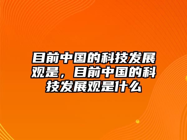 目前中國的科技發(fā)展觀是，目前中國的科技發(fā)展觀是什么