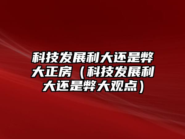 科技發(fā)展利大還是弊大正房（科技發(fā)展利大還是弊大觀(guān)點(diǎn)）