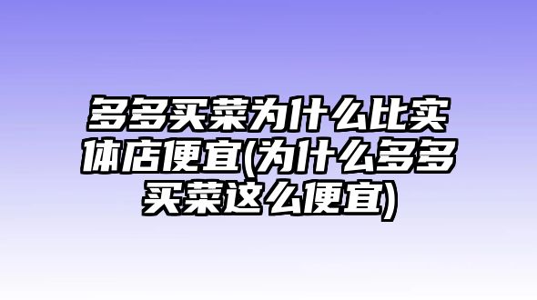 多多買菜為什么比實體店便宜(為什么多多買菜這么便宜)