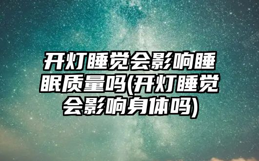 開燈睡覺會影響睡眠質(zhì)量嗎(開燈睡覺會影響身體嗎)