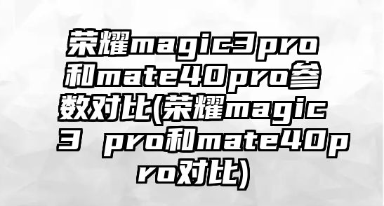 榮耀magic3pro和mate40pro參數(shù)對(duì)比(榮耀magic3 pro和mate40pro對(duì)比)