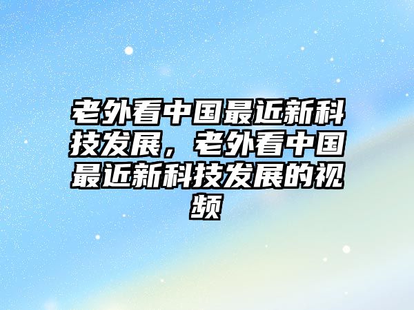 老外看中國(guó)最近新科技發(fā)展，老外看中國(guó)最近新科技發(fā)展的視頻