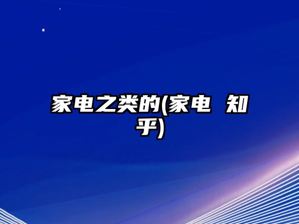 家電之類的(家電 知乎)