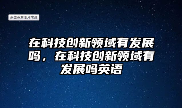 在科技創(chuàng)新領(lǐng)域有發(fā)展嗎，在科技創(chuàng)新領(lǐng)域有發(fā)展嗎英語(yǔ)