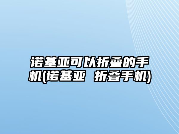 諾基亞可以折疊的手機(jī)(諾基亞 折疊手機(jī))