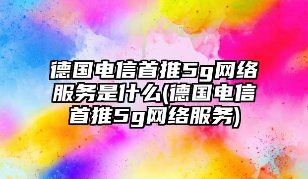 德國(guó)電信首推5g網(wǎng)絡(luò)服務(wù)是什么(德國(guó)電信首推5g網(wǎng)絡(luò)服務(wù))