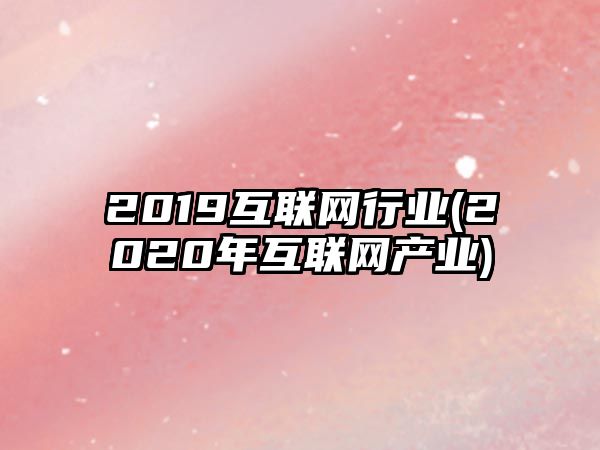 2019互聯(lián)網(wǎng)行業(yè)(2020年互聯(lián)網(wǎng)產(chǎn)業(yè))