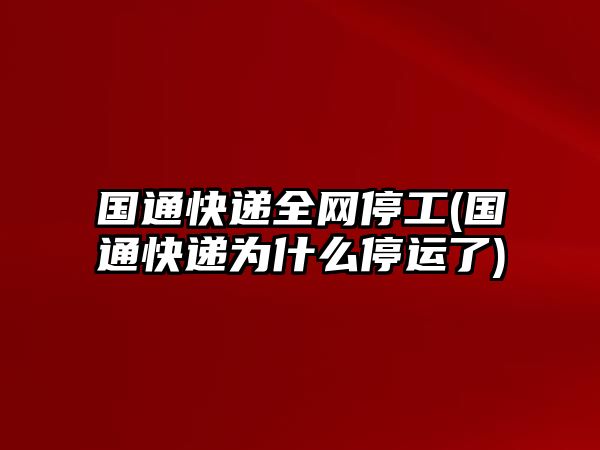 國通快遞全網(wǎng)停工(國通快遞為什么停運了)