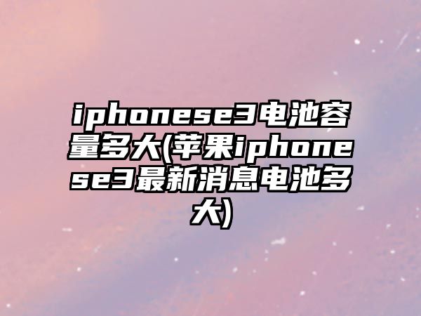 iphonese3電池容量多大(蘋果iphonese3最新消息電池多大)