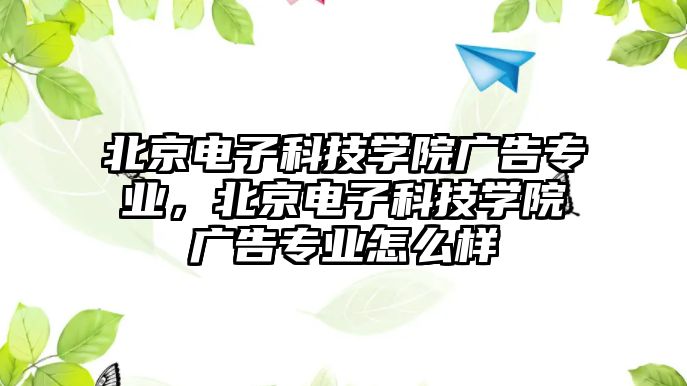 北京電子科技學院廣告專業(yè)，北京電子科技學院廣告專業(yè)怎么樣