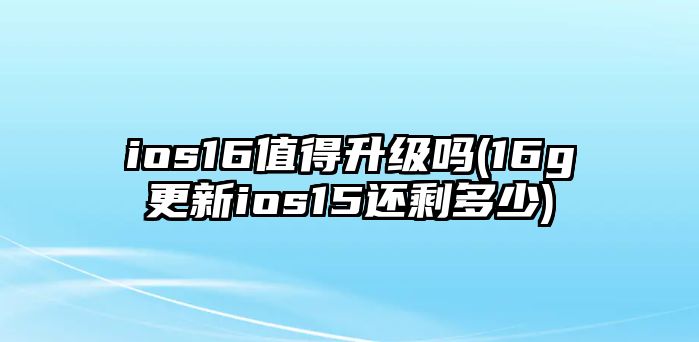 ios16值得升級(jí)嗎(16g更新ios15還剩多少)