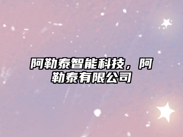 阿勒泰智能科技，阿勒泰有限公司